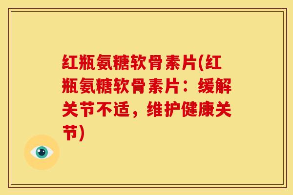 红瓶氨糖软骨素片(红瓶氨糖软骨素片:缓解关节不适,维护健康关节) 红瓶氨糖软骨素片(红瓶氨糖软骨素片:缓解关节不适,维护健康关节)