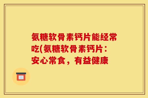 氨糖软骨素钙片能经常吃(氨糖软骨素钙片：安心常食，有益健康