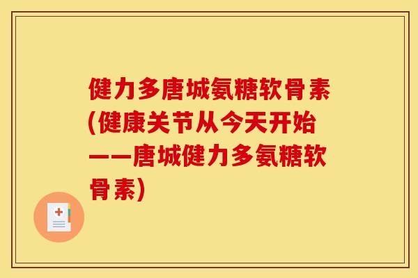 健力多唐城氨糖软骨素(健康关节从今天开始——唐城健力多氨糖软骨素) 健力多唐城氨糖软骨素(健康关节从今天开始——唐城健力多氨糖软骨素)