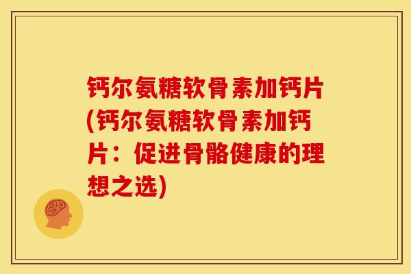 钙尔氨糖软骨素加钙片(钙尔氨糖软骨素加钙片：促进骨骼健康的理想之选)
