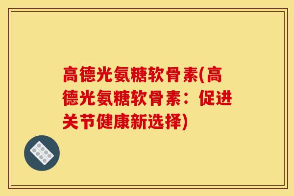 高德光氨糖软骨素(高德光氨糖软骨素：促进关节健康新选择)