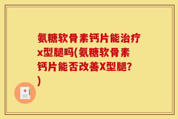 氨糖软骨素钙片能治疗x型腿吗(氨糖软骨素钙片能否改善X型腿？)