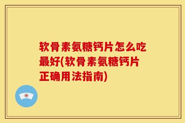 软骨素氨糖钙片怎么吃最好(软骨素氨糖钙片正确用法指南)