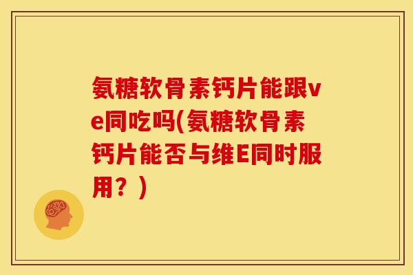 氨糖软骨素钙片能跟ve同吃吗(氨糖软骨素钙片能否与维E同时服用？)