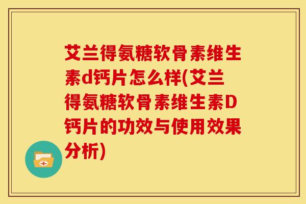 艾兰得氨糖软骨素维生素d钙片怎么样(艾兰得氨糖软骨素维生素D钙片的功效与使用效果分析)