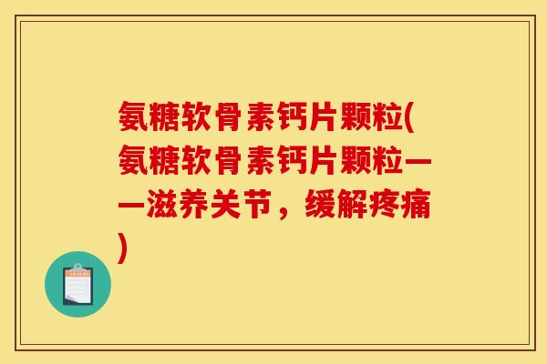 氨糖软骨素钙片颗粒(氨糖软骨素钙片颗粒——滋养关节，缓解疼痛)