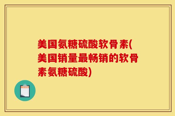 美国氨糖硫酸软骨素(美国销量最畅销的软骨素氨糖硫酸)