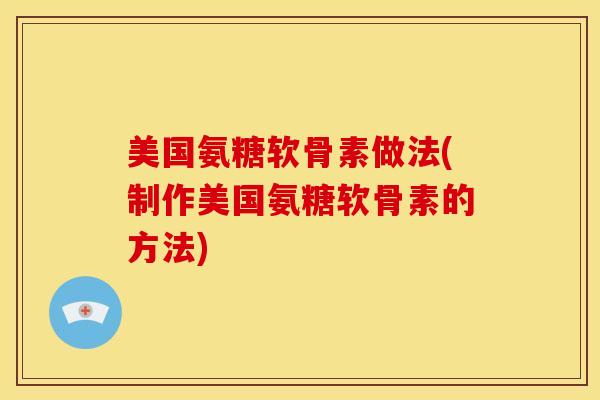 美国氨糖软骨素做法(制作美国氨糖软骨素的方法)