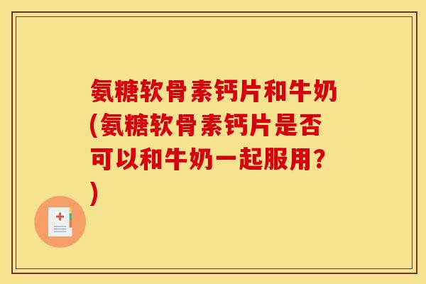 氨糖软骨素钙片和牛奶(氨糖软骨素钙片是否可以和牛奶一起服用？)