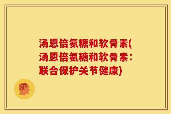 汤恩倍氨糖和软骨素(汤恩倍氨糖和软骨素：联合保护关节健康)
