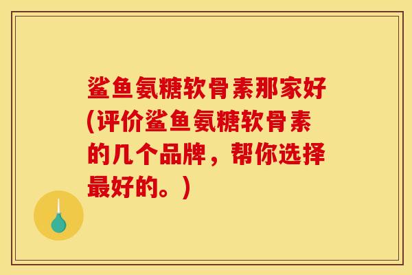 鲨鱼氨糖软骨素那家好(评价鲨鱼氨糖软骨素的几个品牌，帮你选择最好的。)