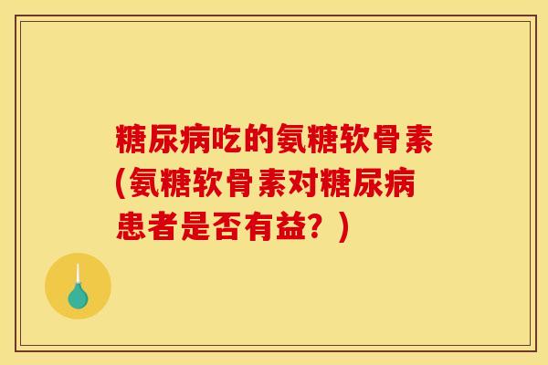 糖尿病吃的氨糖软骨素(氨糖软骨素对糖尿病患者是否有益？)