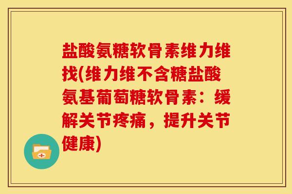 盐酸氨糖软骨素维力维找(维力维不含糖盐酸氨基葡萄糖软骨素:缓解关节,提升关节健康) 盐酸氨糖软骨素维力维找(维力维不含糖盐酸氨基葡萄糖软骨素:缓解关节,提升关节健康)