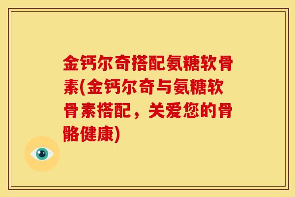 金钙尔奇搭配氨糖软骨素(金钙尔奇与氨糖软骨素搭配，关爱您的骨骼健康)