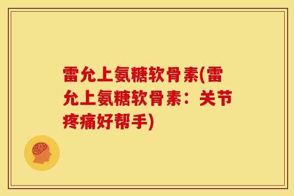 雷允上氨糖软骨素(雷允上氨糖软骨素：关节疼痛好帮手)