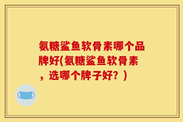 氨糖鲨鱼软骨素哪个品牌好(氨糖鲨鱼软骨素，选哪个牌子好？)