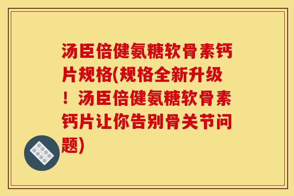 汤臣倍健氨糖软骨素钙片规格(规格全新升级！汤臣倍健氨糖软骨素钙片让你告别骨关节问题)