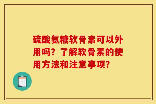 硫酸氨糖软骨素可以外用吗?了解软骨素的使用方法和注意事项? 硫酸氨糖软骨素可以外用吗?了解软骨素的使用方法和注意事项?