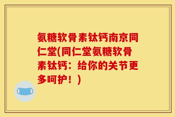 氨糖软骨素钛钙南京同仁堂(同仁堂氨糖软骨素钛钙：给你的关节更多呵护！)