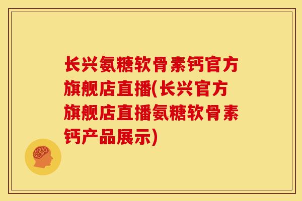 长兴氨糖软骨素钙官方旗舰店直播(长兴官方旗舰店直播氨糖软骨素钙产品展示)