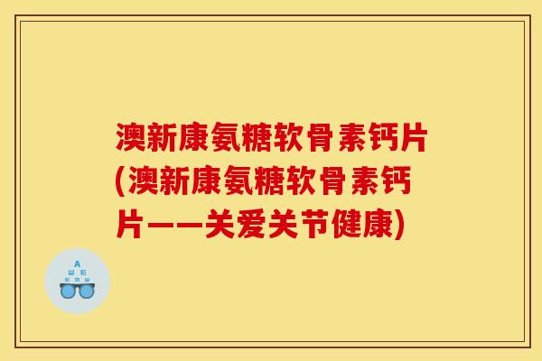澳新康氨糖软骨素钙片(澳新康氨糖软骨素钙片——关爱关节健康)