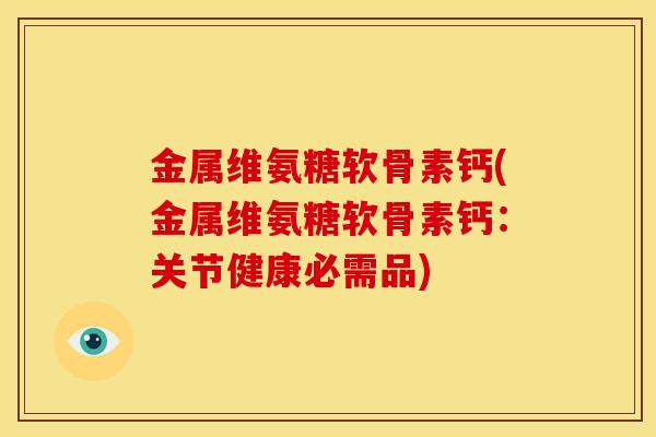 金属维氨糖软骨素钙(金属维氨糖软骨素钙：关节健康必需品)