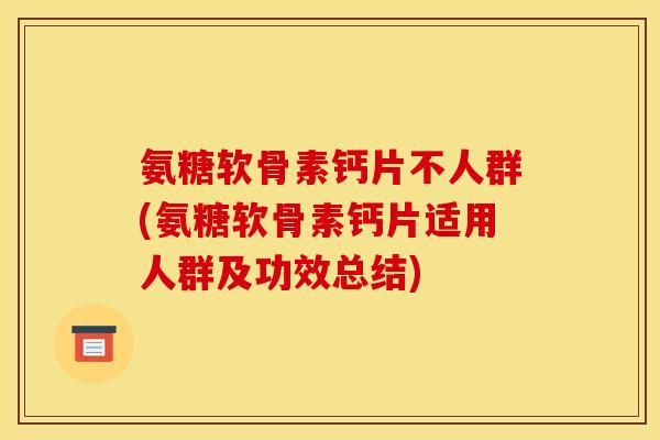 氨糖软骨素钙片不人群(氨糖软骨素钙片适用人群及功效总结) 氨糖软骨素钙片不人群(氨糖软骨素钙片适用人群及功效总结)