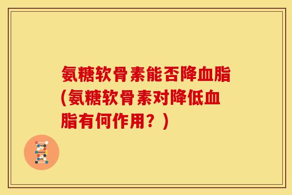 氨糖软骨素能否降(氨糖软骨素对降低有何作用?) 氨糖软骨素能否降(氨糖软骨素对降低有何作用?)