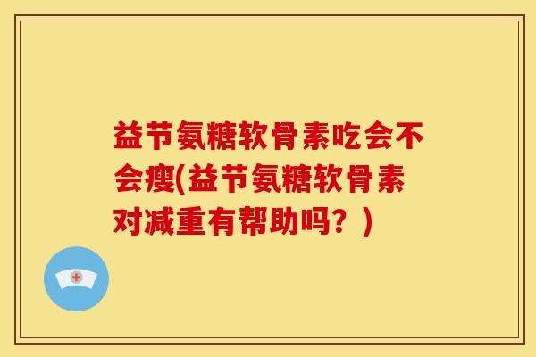 益节氨糖软骨素吃会不会瘦(益节氨糖软骨素对减重有帮助吗？)