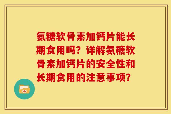 氨糖软骨素加钙片能长期食用吗？详解氨糖软骨素加钙片的安全性和长期食用的注意事项？