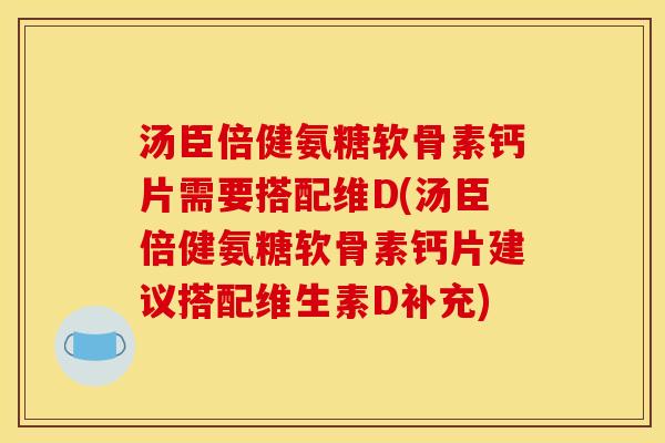 汤臣倍健氨糖软骨素钙片需要搭配维D(汤臣倍健氨糖软骨素钙片建议搭配维生素D补充)