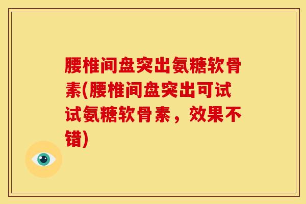 腰椎间盘突出氨糖软骨素(腰椎间盘突出可试试氨糖软骨素，效果不错)