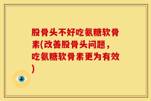 股骨头不好吃氨糖软骨素(改善股骨头问题,吃氨糖软骨素更为有效) 股骨头不好吃氨糖软骨素(改善股骨头问题,吃氨糖软骨素更为有效)