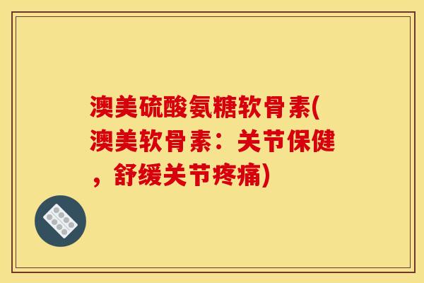 澳美硫酸氨糖软骨素(澳美软骨素：关节保健，舒缓关节疼痛)