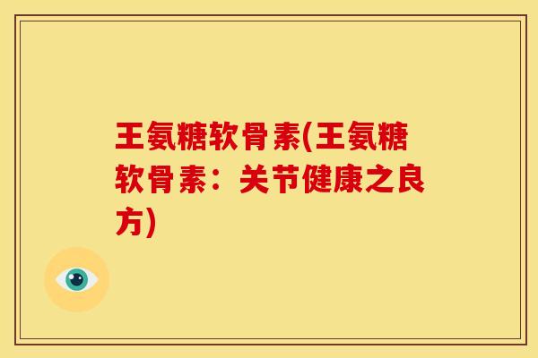 王氨糖软骨素(王氨糖软骨素：关节健康之良方)