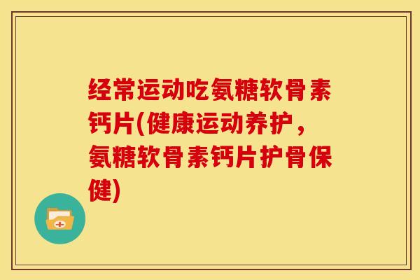 经常运动吃氨糖软骨素钙片(健康运动养护，氨糖软骨素钙片护骨保健)