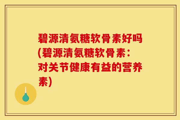 碧源清氨糖软骨素好吗(碧源清氨糖软骨素：对关节健康有益的营养素)