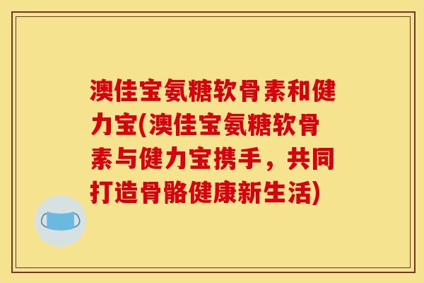 澳佳宝氨糖软骨素和健力宝(澳佳宝氨糖软骨素与健力宝携手,共同打造骨骼健康新生活) 澳佳宝氨糖软骨素和健力宝(澳佳宝氨糖软骨素与健力宝携手,共同打造骨骼健康新生活)