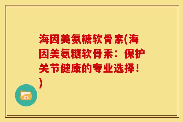 海因美氨糖软骨素(海因美氨糖软骨素：保护关节健康的专业选择！)