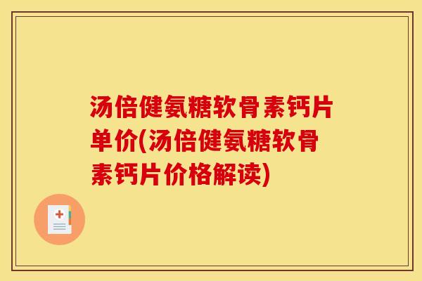 汤倍健氨糖软骨素钙片单价(汤倍健氨糖软骨素钙片价格解读)
