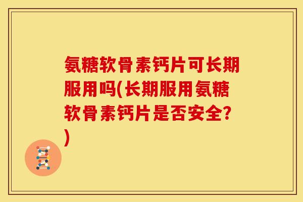 氨糖软骨素钙片可长期服用吗(长期服用氨糖软骨素钙片是否安全？)