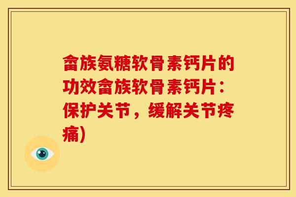 畲族氨糖软骨素钙片的功效畲族软骨素钙片：保护关节，缓解关节疼痛)
