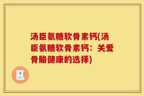 汤臣氨糖软骨素钙(汤臣氨糖软骨素钙:关爱骨骼健康的选择) 汤臣氨糖软骨素钙(汤臣氨糖软骨素钙:关爱骨骼健康的选择)