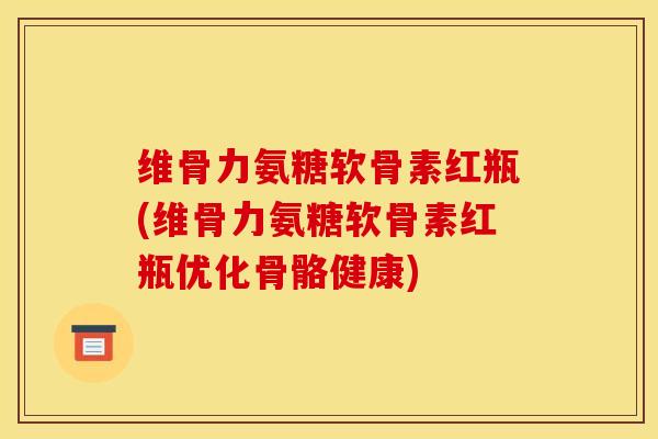 维骨力氨糖软骨素红瓶(维骨力氨糖软骨素红瓶优化骨骼健康)