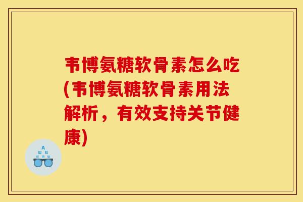 韦博氨糖软骨素怎么吃(韦博氨糖软骨素用法解析，有效支持关节健康)