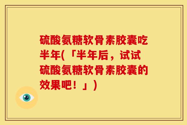 硫酸氨糖软骨素胶囊吃半年(「半年后，试试硫酸氨糖软骨素胶囊的效果吧！」)
