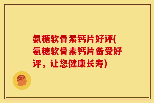 氨糖软骨素钙片好评(氨糖软骨素钙片备受好评，让您健康长寿)