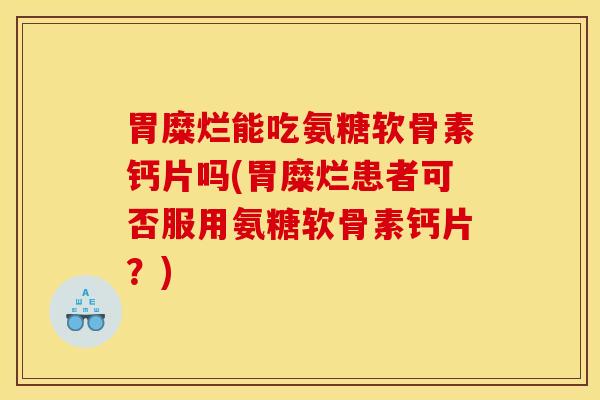 胃糜烂能吃氨糖软骨素钙片吗(胃糜烂患者可否服用氨糖软骨素钙片？)