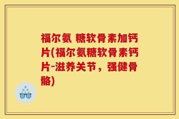 福尔氨 糖软骨素加钙片(福尔氨糖软骨素钙片-滋养关节，强健骨骼)