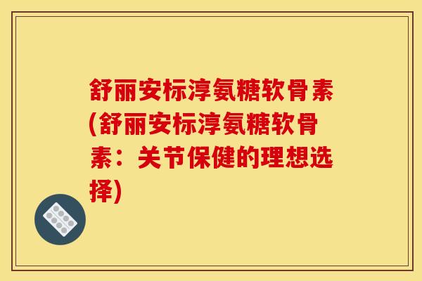 舒丽安标淳氨糖软骨素(舒丽安标淳氨糖软骨素：关节保健的理想选择)